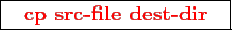 \framebox{
\texttt{
\textcolor{red}{\bf cp src-file dest-dir}
}
}