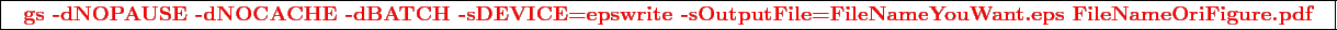 \framebox{
\texttt{
\textcolor{red}{\bf gs -dNOPAUSE -dNOCACHE -dBATCH -sDEVICE=epswrite -sOutputFile=FileNameYouWant.eps FileNameOriFigure.pdf}
}
}