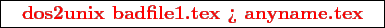 \framebox{
\texttt{
\textcolor{red}{\bf dos2unix badfile1.tex > anyname.tex}
}
}