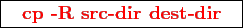 \framebox{
\texttt{
\textcolor{red}{\bf cp -R src-dir dest-dir}
}
}
