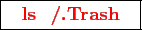 \framebox{
\texttt{
\textcolor{red}{\bf ls /.Trash}
}
}