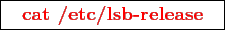 \framebox{
\texttt{
\textcolor{red}{\bf cat /etc/lsb-release}
}
}