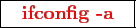 \framebox{
\texttt{
\textcolor{red}{\bf ifconfig -a}
}
}