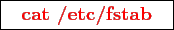 \framebox{
\texttt{
\textcolor{red}{\bf cat /etc/fstab}
}
}