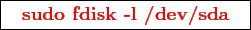 \framebox{
\texttt{
\textcolor{red}{\bf sudo fdisk -l /dev/sda}
}
}