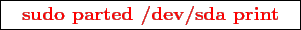 \framebox{
\texttt{
\textcolor{red}{\bf sudo parted /dev/sda print}
}
}