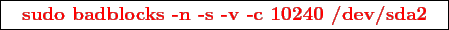 \framebox{
\texttt{
\textcolor{red}{\bf sudo badblocks -n -s -v -c 10240 /dev/sda2}
}
}