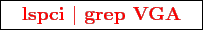 \framebox{
\texttt{
\textcolor{red}{\bf lspci $\vert$ grep VGA}
}
}