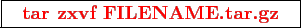 \framebox{
\texttt{
\textcolor{red}{\bf tar zxvf FILENAME.tar.gz}
}
}