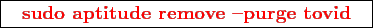 \framebox{
\texttt{
\textcolor{red}{\bf sudo aptitude remove -purge tovid}
}
}