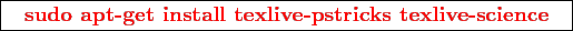 \framebox{
\texttt{
\textcolor{red}{\bf sudo apt-get install texlive-pstricks texlive-science}
}
}