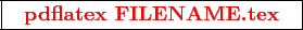 \framebox{
\texttt{
\textcolor{red}{\bf pdflatex FILENAME.tex}
}
}