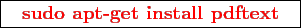 \framebox{
\texttt{
\textcolor{red}{\bf sudo apt-get install pdftext}
}
}