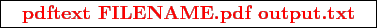 \framebox{
\texttt{
\textcolor{red}{\bf pdftext FILENAME.pdf output.txt}
}
}