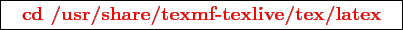 \framebox{
\texttt{
\textcolor{red}{\bf cd /usr/share/texmf-texlive/tex/latex}
}
}
