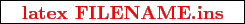 \framebox{
\texttt{
\textcolor{red}{\bf latex FILENAME.ins}
}
}