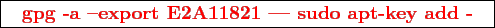 \framebox{
\texttt{
\textcolor{red}{\bf gpg -a -export E2A11821 \vert sudo apt-key add -}
}
}
