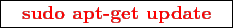 \framebox{
\texttt{
\textcolor{red}{\bf sudo apt-get update}
}
}