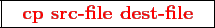 \framebox{
\texttt{
\textcolor{red}{\bf cp src-file dest-file}
}
}