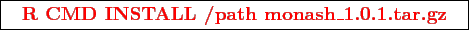 \framebox{
\texttt{
\textcolor{red}{\bf R CMD INSTALL /path monash\_1.0.1.tar.gz}
}
}
